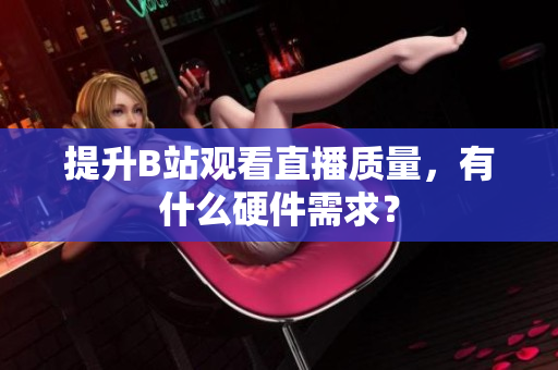 提升B站观看直播质量，有什么硬件需求？