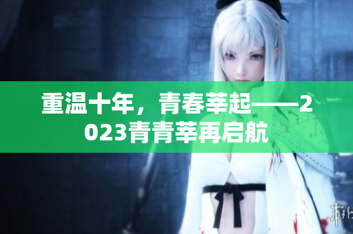 重温十年，青春莘起——2023青青莘再启航