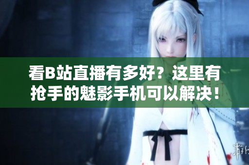 看B站直播有多好？这里有抢手的魅影手机可以解决！