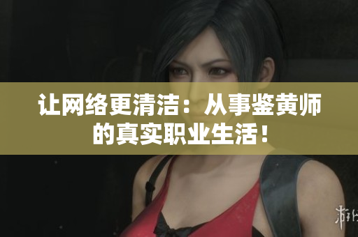 让网络更清洁：从事鉴黄师的真实职业生活！