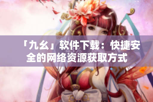 「九幺」软件下载：快捷安全的网络资源获取方式