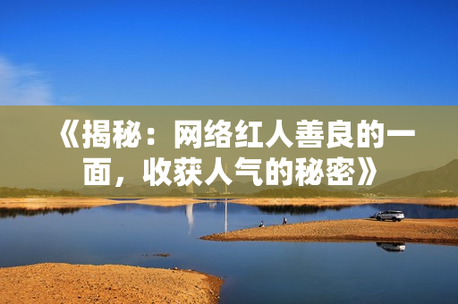 《揭秘：网络红人善良的一面，收获人气的秘密》