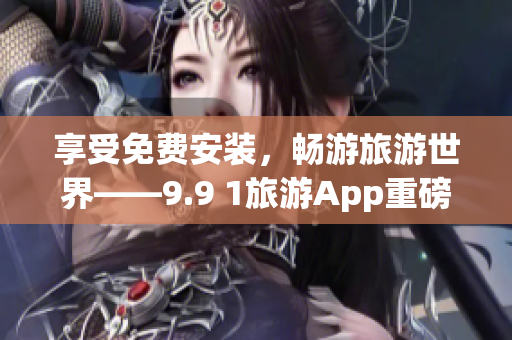 享受免费安装，畅游旅游世界——9.9 1旅游App重磅问世
