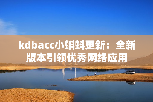 kdbacc小蝌蚪更新：全新版本引领优秀网络应用