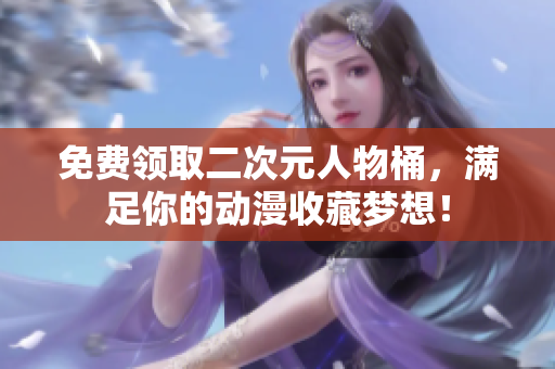 免费领取二次元人物桶，满足你的动漫收藏梦想！