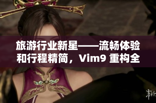 旅游行业新星——流畅体验和行程精简，Vim9 重构全新发布！