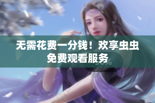 无需花费一分钱！欢享虫虫免费观看服务