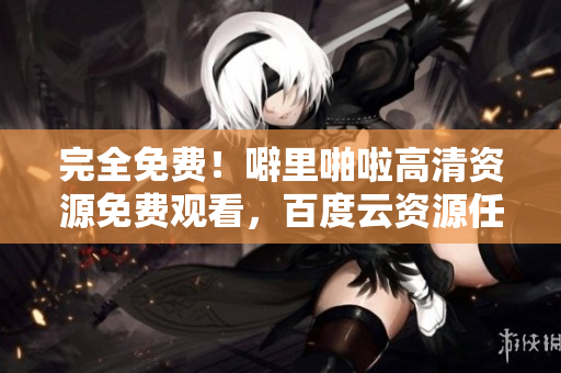 完全免费！噼里啪啦高清资源免费观看，百度云资源任你畅享