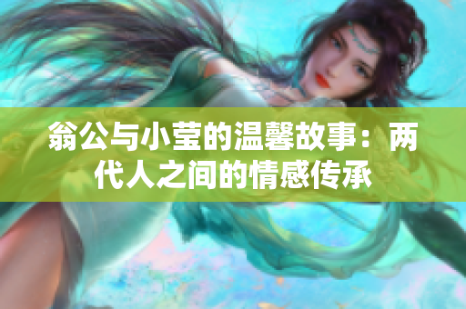 翁公与小莹的温馨故事：两代人之间的情感传承