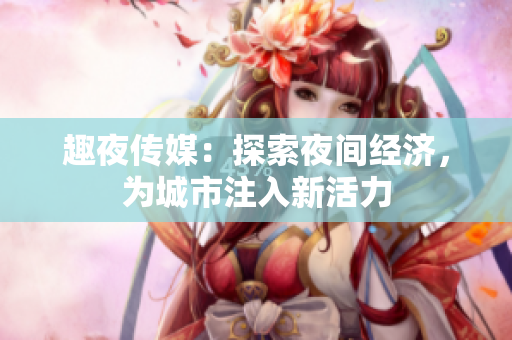 趣夜传媒：探索夜间经济，为城市注入新活力
