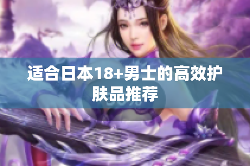 适合日本18+男士的高效护肤品推荐