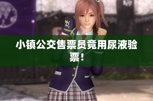 小镇公交售票员竟用尿液验票！