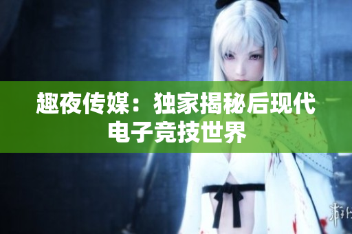 趣夜传媒：独家揭秘后现代电子竞技世界