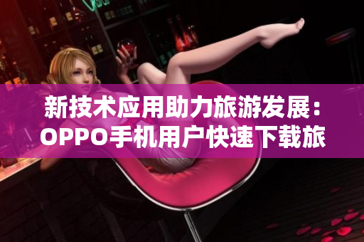 新技术应用助力旅游发展：OPPO手机用户快速下载旅游APP