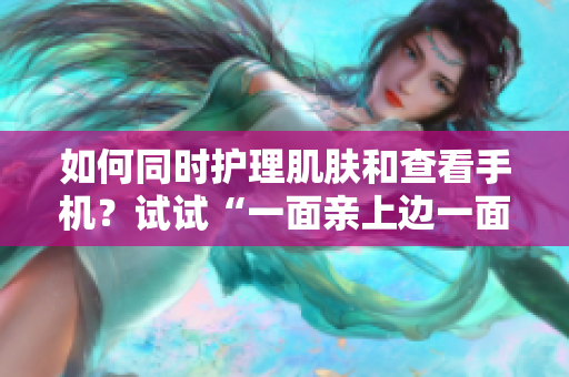 如何同时护理肌肤和查看手机？试试“一面亲上边一面膜下边”！