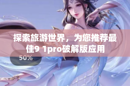 探索旅游世界，为您推荐最佳9 1pro破解版应用