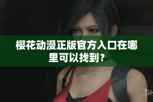 樱花动漫正版官方入口在哪里可以找到？