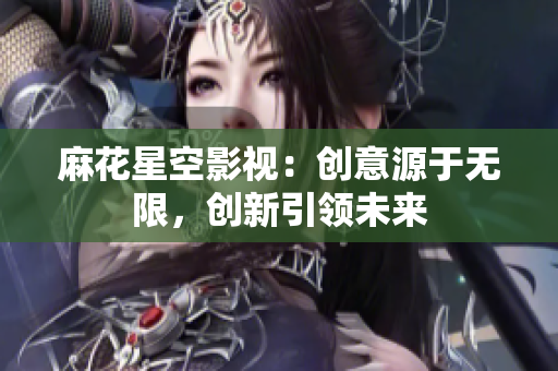 麻花星空影视：创意源于无限，创新引领未来