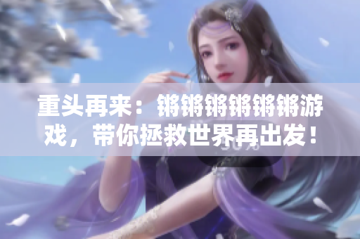 重头再来：锵锵锵锵锵锵游戏，带你拯救世界再出发！