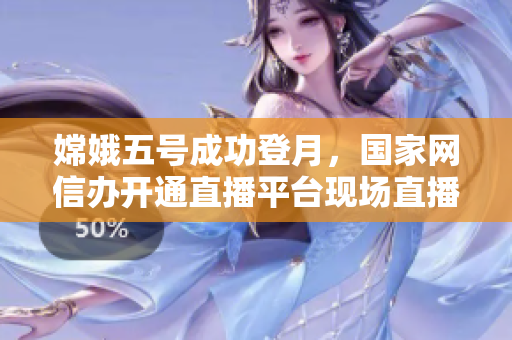 嫦娥五号成功登月，国家网信办开通直播平台现场直播