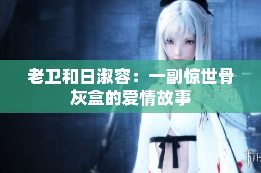 老卫和日淑容：一副惊世骨灰盒的爱情故事