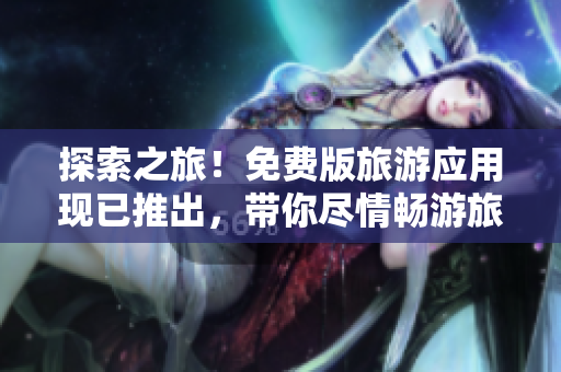 探索之旅！免费版旅游应用现已推出，带你尽情畅游旅游胜地
