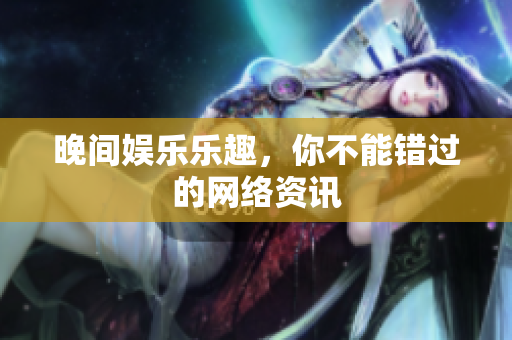 晚间娱乐乐趣，你不能错过的网络资讯