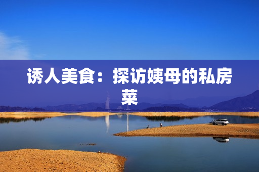 诱人美食：探访姨母的私房菜