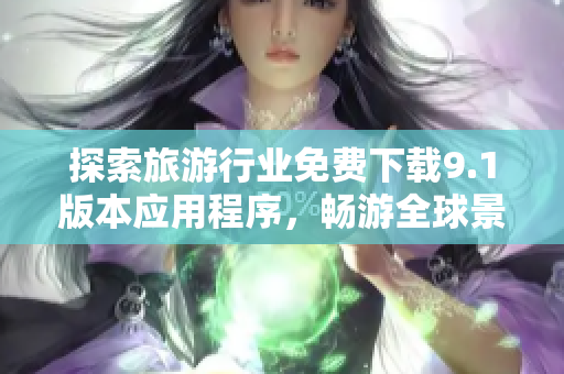 探索旅游行业免费下载9.1版本应用程序，畅游全球景点