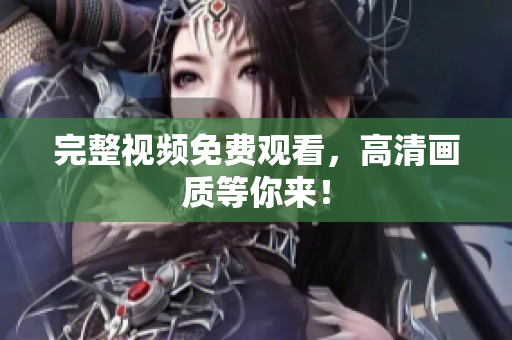 完整视频免费观看，高清画质等你来！