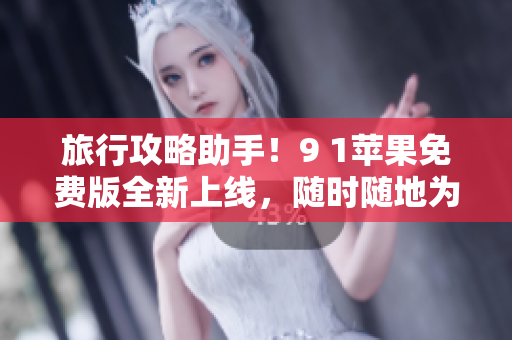 旅行攻略助手！9 1苹果免费版全新上线，随时随地为您提供旅游指南。