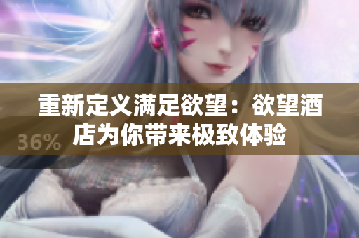重新定义满足欲望：欲望酒店为你带来极致体验