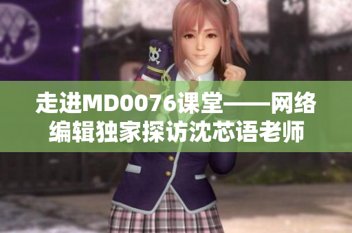 走进MD0076课堂——网络编辑独家探访沈芯语老师