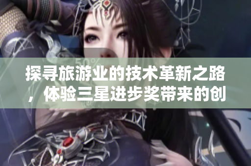 探寻旅游业的技术革新之路，体验三星进步奖带来的创新体验