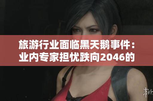 旅游行业面临黑天鹅事件：业内专家担忧跌向2046的影响