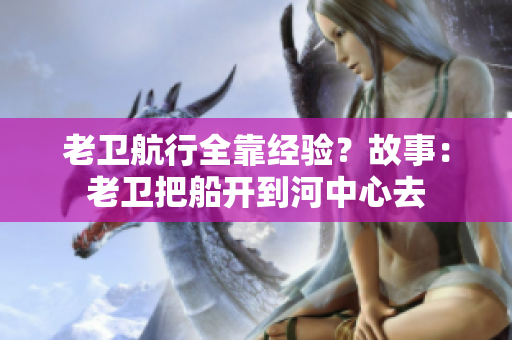 老卫航行全靠经验？故事：老卫把船开到河中心去