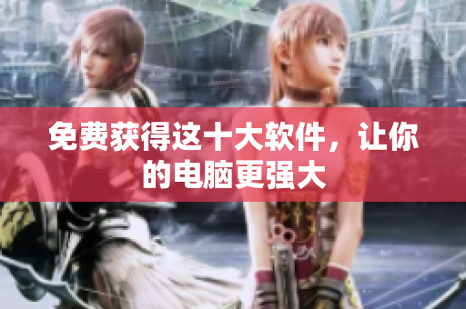 免费获得这十大软件，让你的电脑更强大