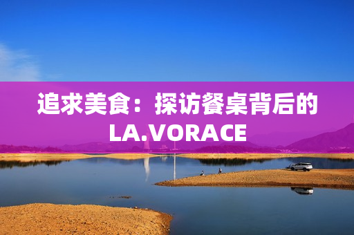 追求美食：探访餐桌背后的LA.VORACE