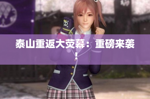 泰山重返大荧幕：重磅来袭！
