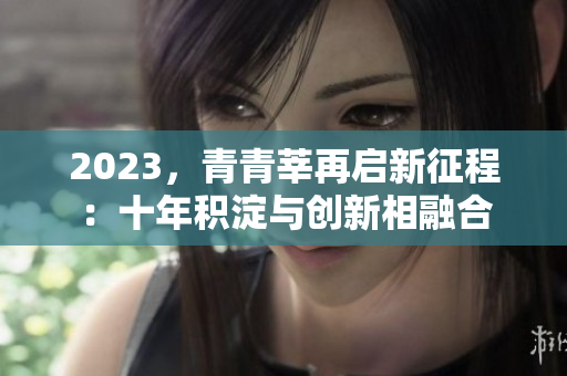 2023，青青莘再启新征程：十年积淀与创新相融合