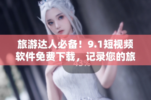 旅游达人必备！9.1短视频软件免费下载，记录您的旅程美好