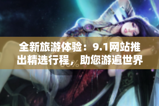 全新旅游体验：9.1网站推出精选行程，助您游遍世界
