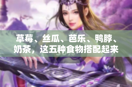 草莓、丝瓜、芭乐、鸭脖、奶茶，这五种食物搭配起来的美味组合！