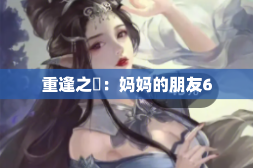 重逢之慾：妈妈的朋友6