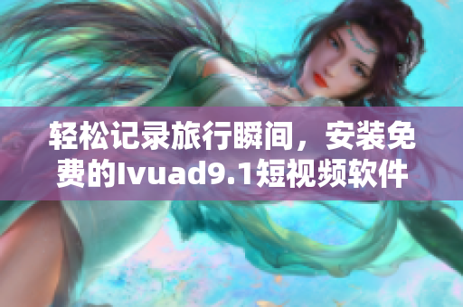 轻松记录旅行瞬间，安装免费的Ivuad9.1短视频软件