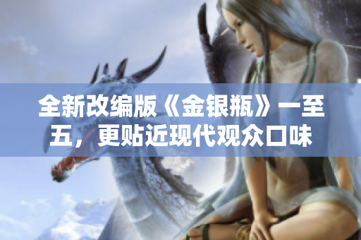 全新改编版《金银瓶》一至五，更贴近现代观众口味