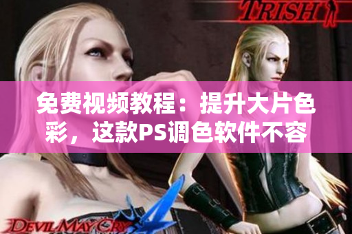 免费视频教程：提升大片色彩，这款PS调色软件不容错过！