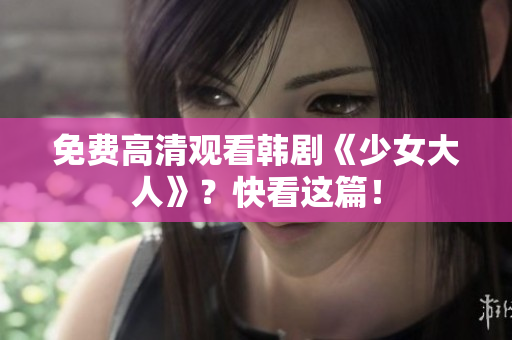 免费高清观看韩剧《少女大人》？快看这篇！