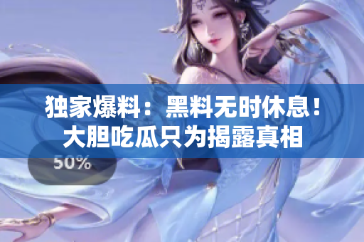 独家爆料：黑料无时休息！大胆吃瓜只为揭露真相