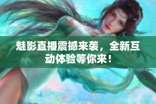魅影直播震撼来袭，全新互动体验等你来！